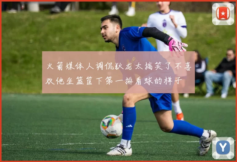 火箭媒体人调侃狄龙太搞笑了不喜欢他坐篮筐下第一排看球的样子