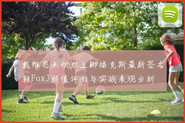 戴维恩米切尔上脚福克斯最新签名鞋Fox3颜值评测与实战表现分析