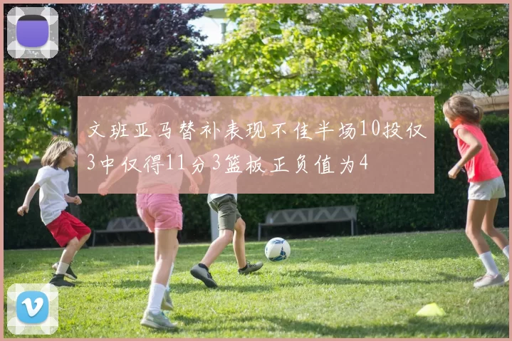 文班亚马替补表现不佳半场10投仅3中仅得11分3篮板正负值为4