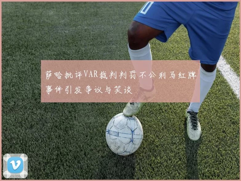 萨哈批评VAR裁判判罚不公利马红牌事件引发争议与笑谈
