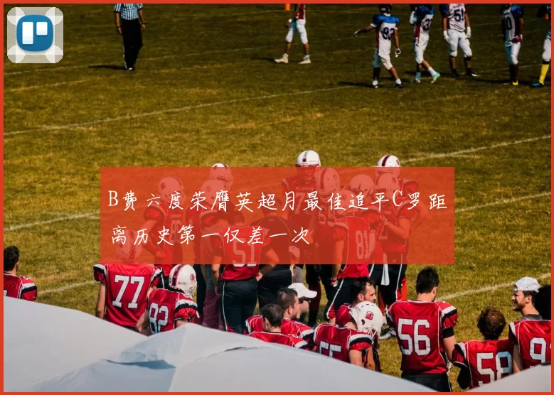 B费六度荣膺英超月最佳追平C罗距离历史第一仅差一次