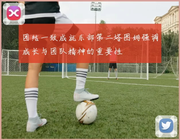 团结一致成就东部第二塔图姆强调成长与团队精神的重要性
