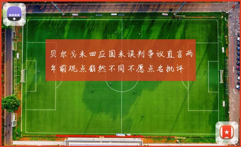 贝尔戈米回应国米误判争议直言两年前观点截然不同不愿点名批评