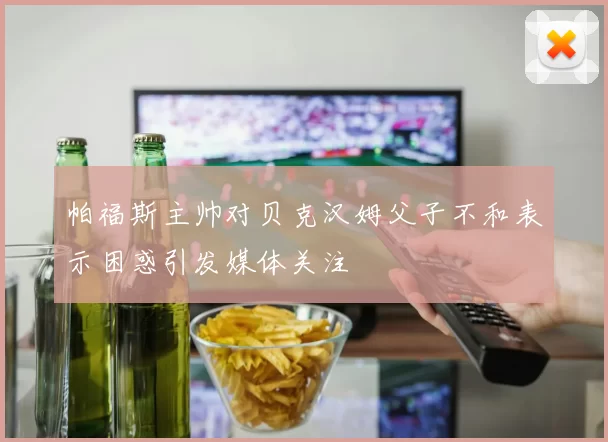 帕福斯主帅对贝克汉姆父子不和表示困惑引发媒体关注