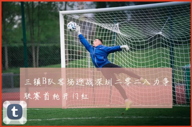 三镇B队客场迎战深圳二零二八力争联赛首轮开门红
