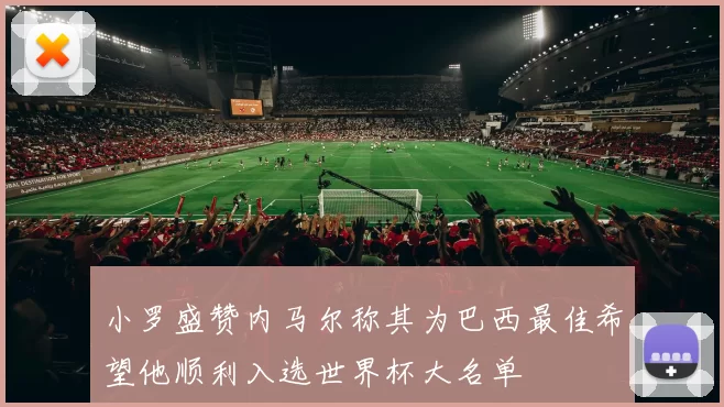 小罗盛赞内马尔称其为巴西最佳希望他顺利入选世界杯大名单