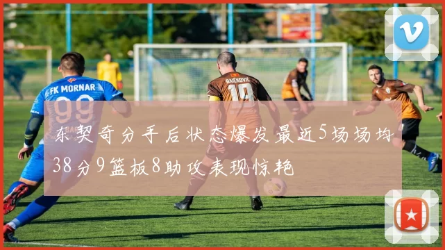东契奇分手后状态爆发最近5场场均38分9篮板8助攻表现惊艳