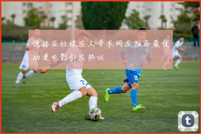 德赫亚社媒发文寻求网友推荐最佳动漫电影引发热议