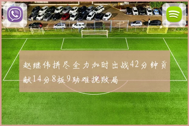 赵继伟拼尽全力加时出战42分钟贡献14分8板9助难挽败局