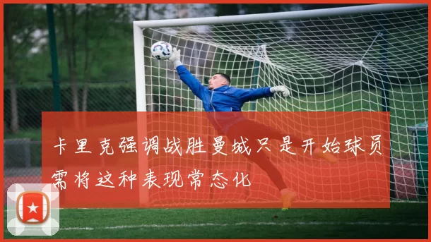 卡里克强调战胜曼城只是开始球员需将这种表现常态化
