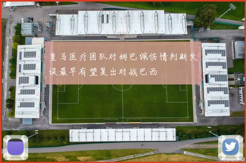 皇马医疗团队对姆巴佩伤情判断失误最早有望复出对战巴西