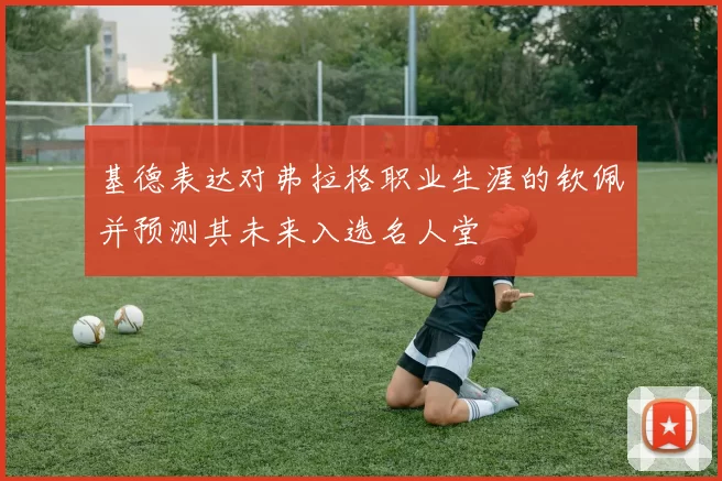 基德表达对弗拉格职业生涯的钦佩并预测其未来入选名人堂