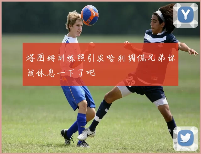 塔图姆训练照引发哈利调侃兄弟你该休息一下了吧