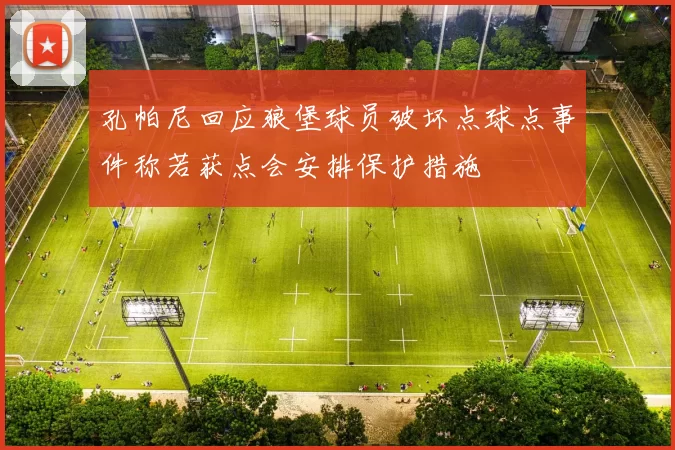孔帕尼回应狼堡球员破坏点球点事件称若获点会安排保护措施