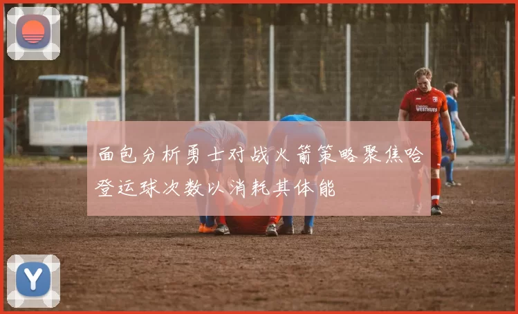面包分析勇士对战火箭策略聚焦哈登运球次数以消耗其体能