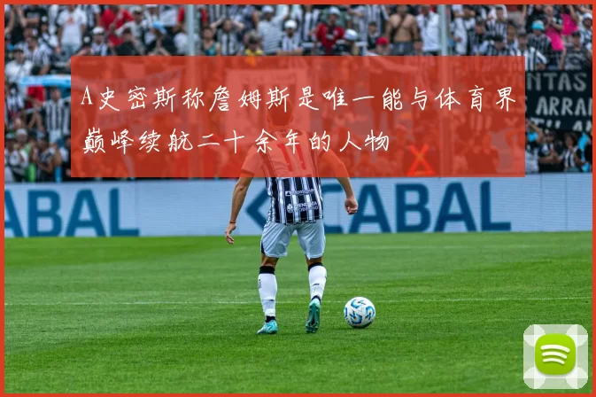 A史密斯称詹姆斯是唯一能与体育界巅峰续航二十余年的人物