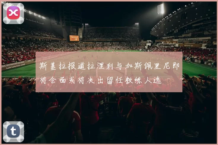 斯基拉报道拉涅利与加斯佩里尼即将会面或将决出留任教练人选