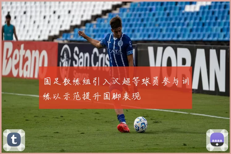 国足教练组引入汉超等球员参与训练以示范提升国脚表现