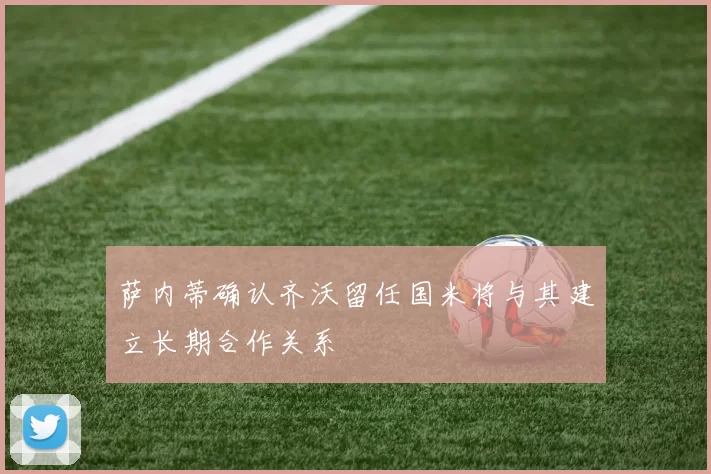 萨内蒂确认齐沃留任国米将与其建立长期合作关系