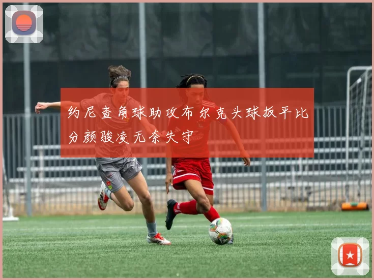 约尼查角球助攻布尔克头球扳平比分颜骏凌无奈失守