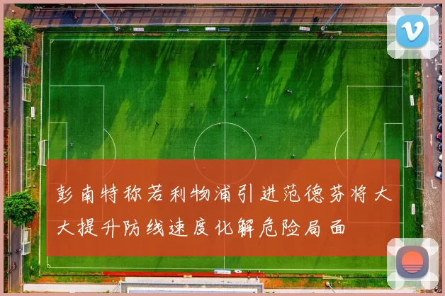 彭南特称若利物浦引进范德芬将大大提升防线速度化解危险局面